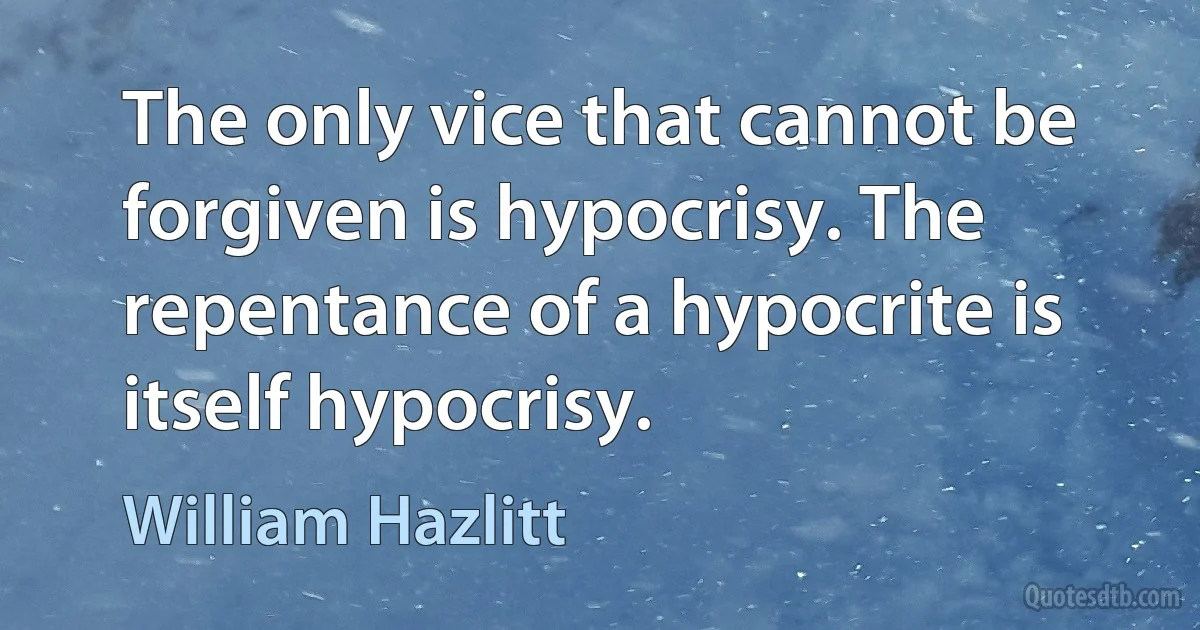 The only vice that cannot be forgiven is hypocrisy. The repentance of a hypocrite is itself hypocrisy. (William Hazlitt)