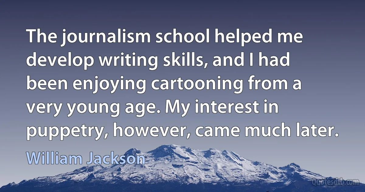 The journalism school helped me develop writing skills, and I had been enjoying cartooning from a very young age. My interest in puppetry, however, came much later. (William Jackson)