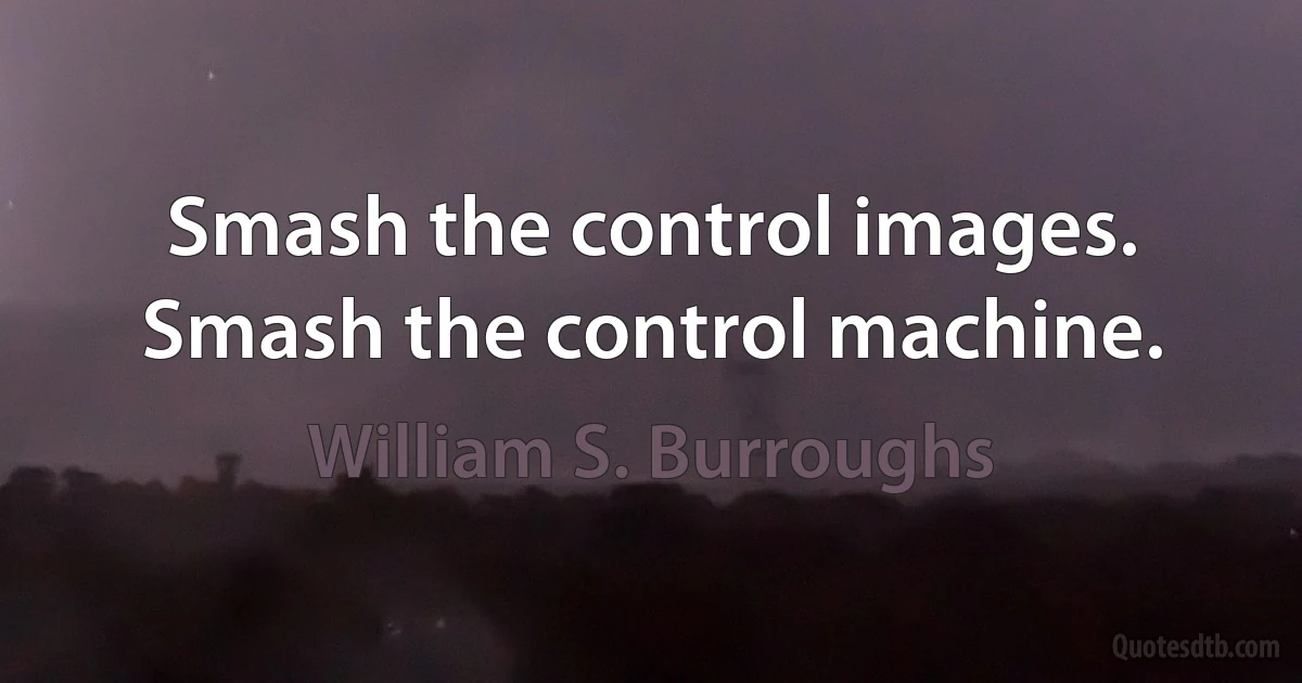 Smash the control images. Smash the control machine. (William S. Burroughs)