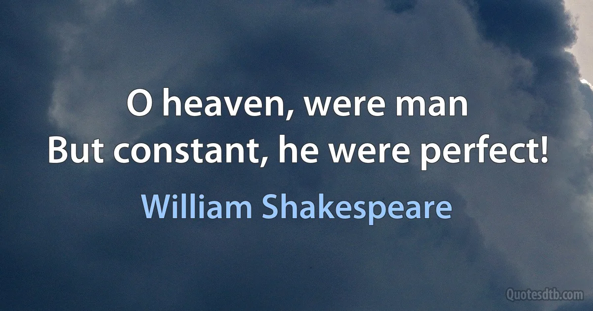 O heaven, were man
But constant, he were perfect! (William Shakespeare)