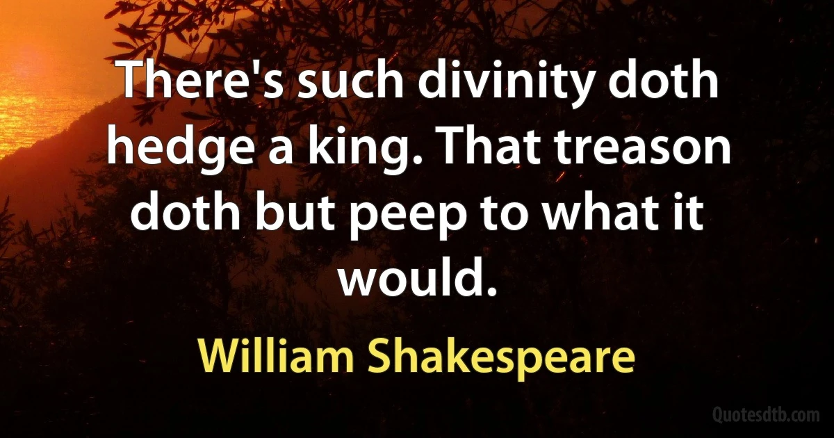 There's such divinity doth hedge a king. That treason doth but peep to what it would. (William Shakespeare)