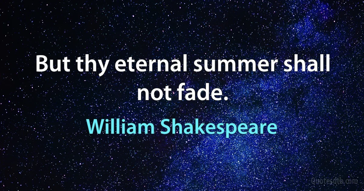 But thy eternal summer shall not fade. (William Shakespeare)