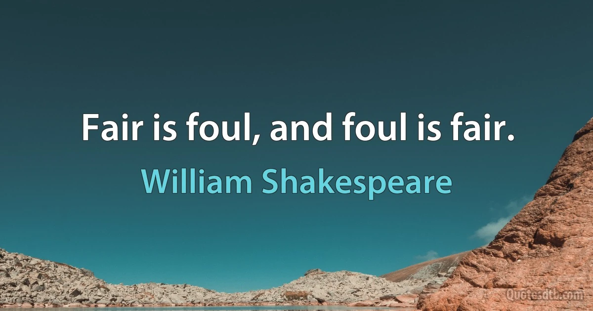 Fair is foul, and foul is fair. (William Shakespeare)