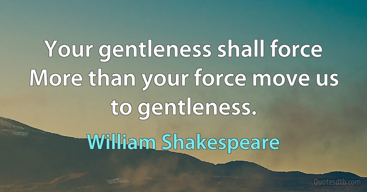 Your gentleness shall force
More than your force move us to gentleness. (William Shakespeare)