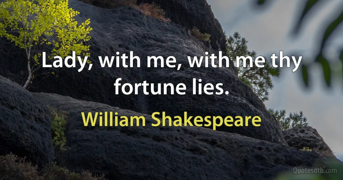 Lady, with me, with me thy fortune lies. (William Shakespeare)