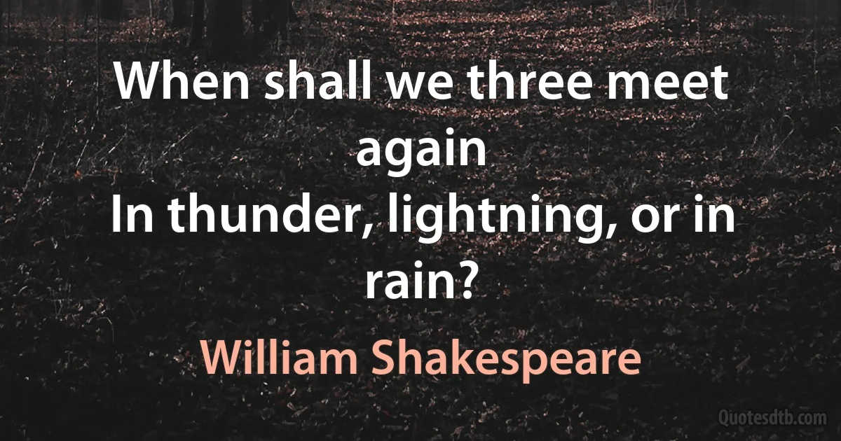 When shall we three meet again
In thunder, lightning, or in rain? (William Shakespeare)