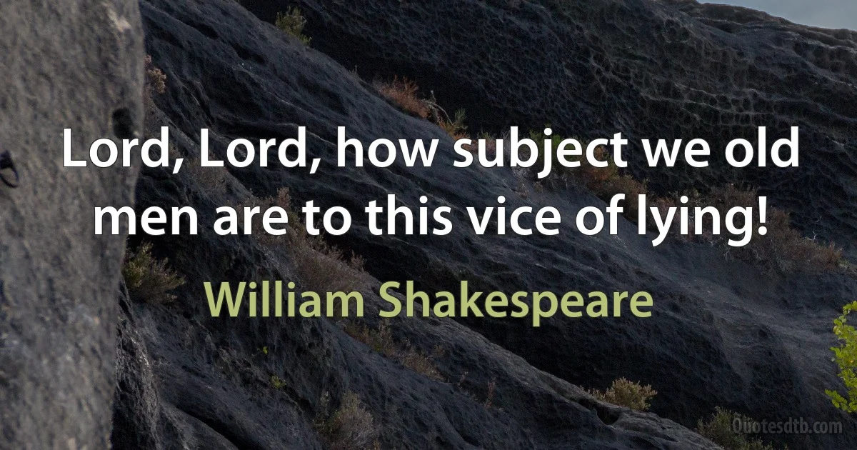 Lord, Lord, how subject we old men are to this vice of lying! (William Shakespeare)