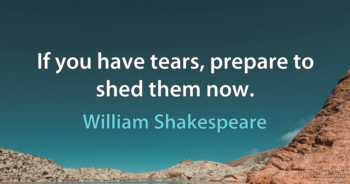 If you have tears, prepare to shed them now. (William Shakespeare)