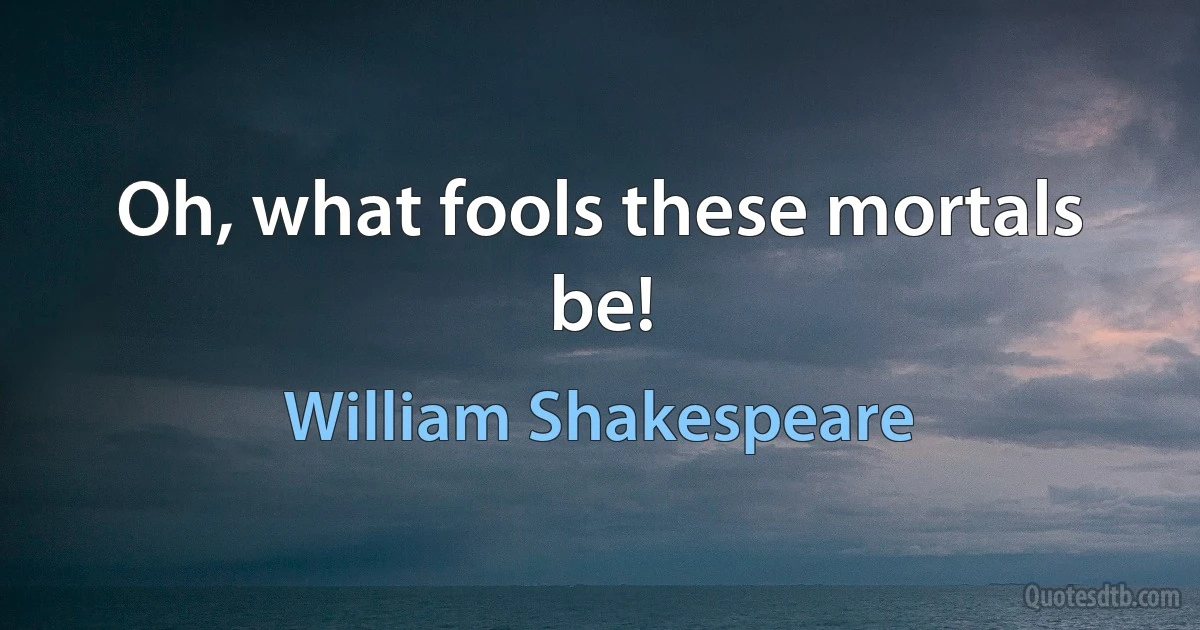 Oh, what fools these mortals be! (William Shakespeare)