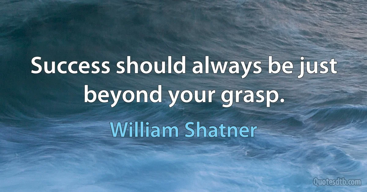 Success should always be just beyond your grasp. (William Shatner)