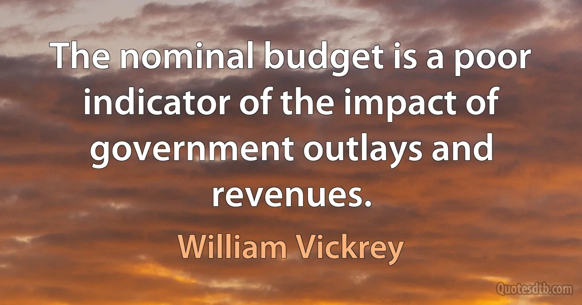 The nominal budget is a poor indicator of the impact of government outlays and revenues. (William Vickrey)