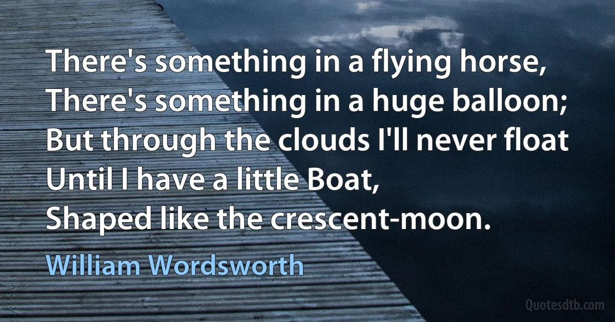 There's something in a flying horse,
There's something in a huge balloon;
But through the clouds I'll never float
Until I have a little Boat,
Shaped like the crescent-moon. (William Wordsworth)