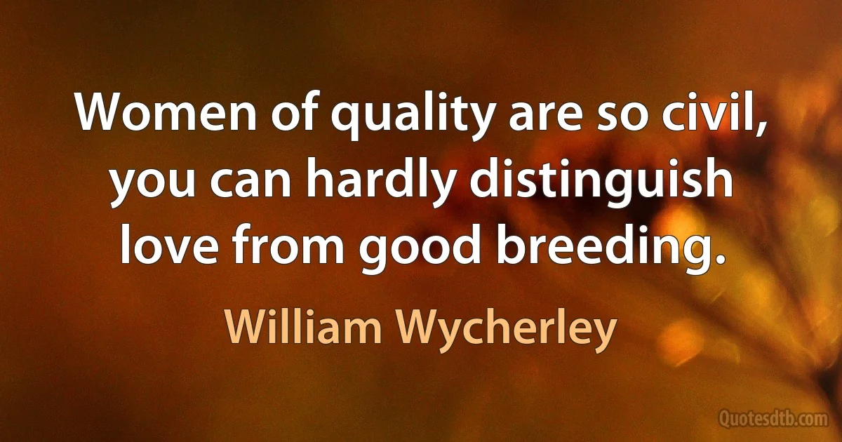 Women of quality are so civil, you can hardly distinguish love from good breeding. (William Wycherley)