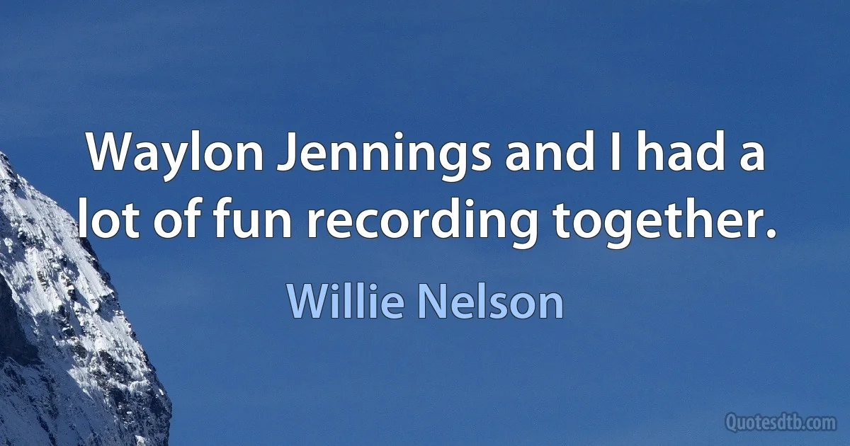 Waylon Jennings and I had a lot of fun recording together. (Willie Nelson)