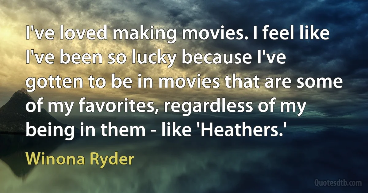 I've loved making movies. I feel like I've been so lucky because I've gotten to be in movies that are some of my favorites, regardless of my being in them - like 'Heathers.' (Winona Ryder)