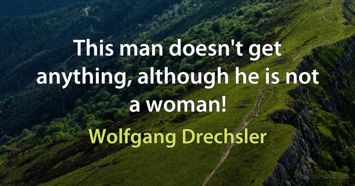 This man doesn't get anything, although he is not a woman! (Wolfgang Drechsler)