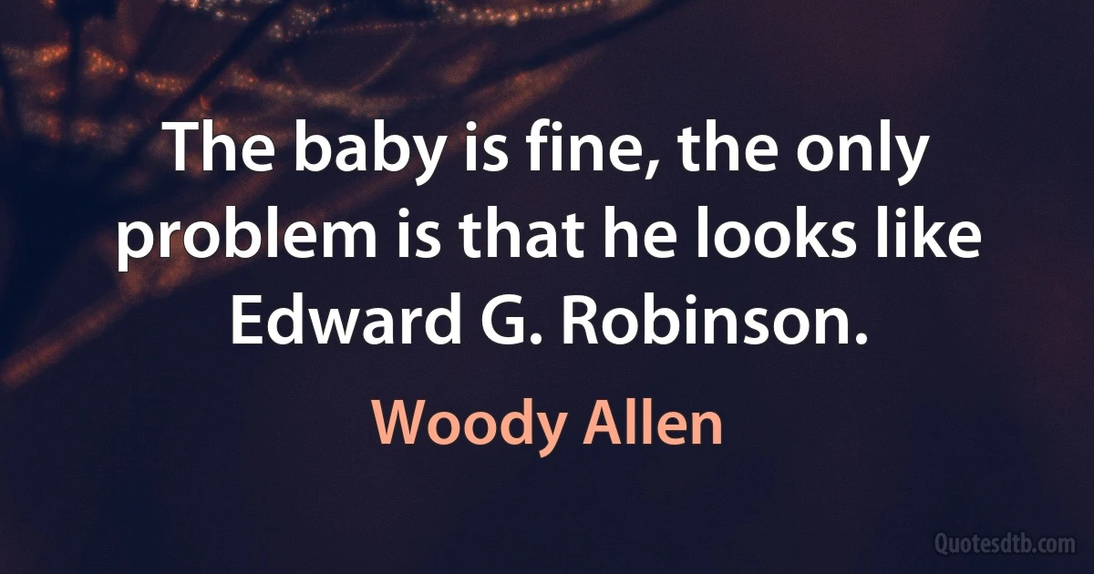 The baby is fine, the only problem is that he looks like Edward G. Robinson. (Woody Allen)