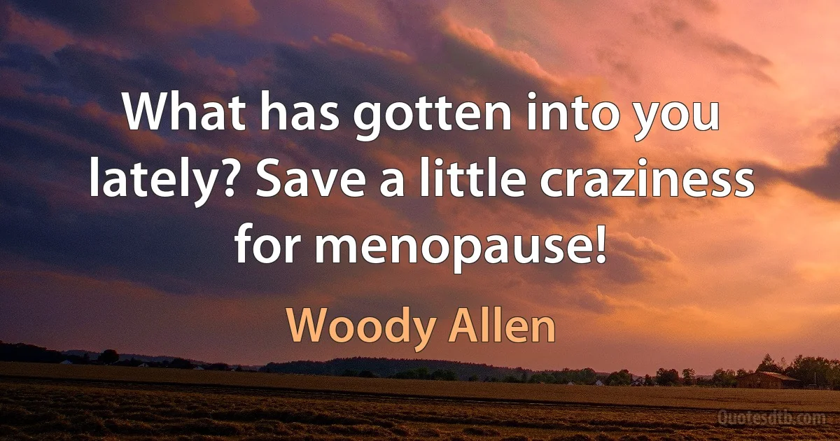 What has gotten into you lately? Save a little craziness for menopause! (Woody Allen)