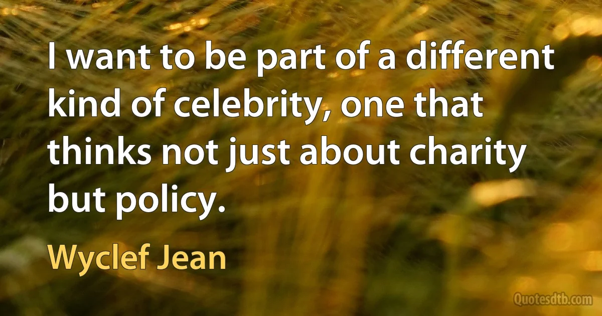 I want to be part of a different kind of celebrity, one that thinks not just about charity but policy. (Wyclef Jean)