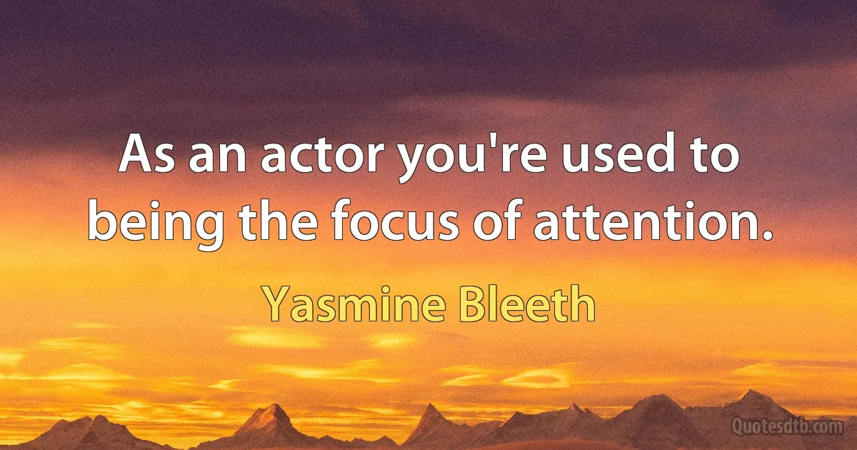 As an actor you're used to being the focus of attention. (Yasmine Bleeth)