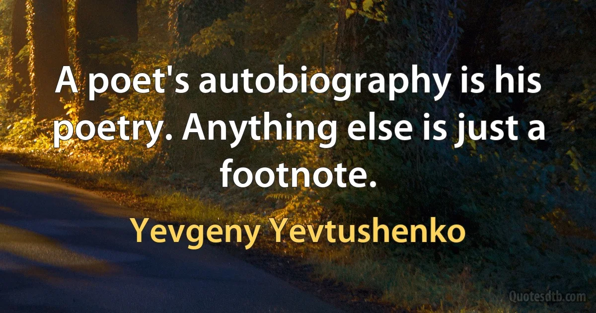 A poet's autobiography is his poetry. Anything else is just a footnote. (Yevgeny Yevtushenko)