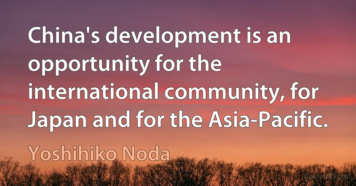 China's development is an opportunity for the international community, for Japan and for the Asia-Pacific. (Yoshihiko Noda)