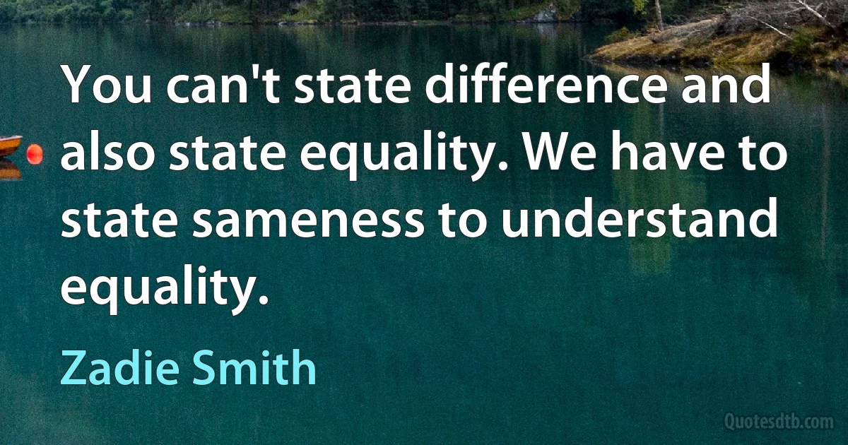 You can't state difference and also state equality. We have to state sameness to understand equality. (Zadie Smith)