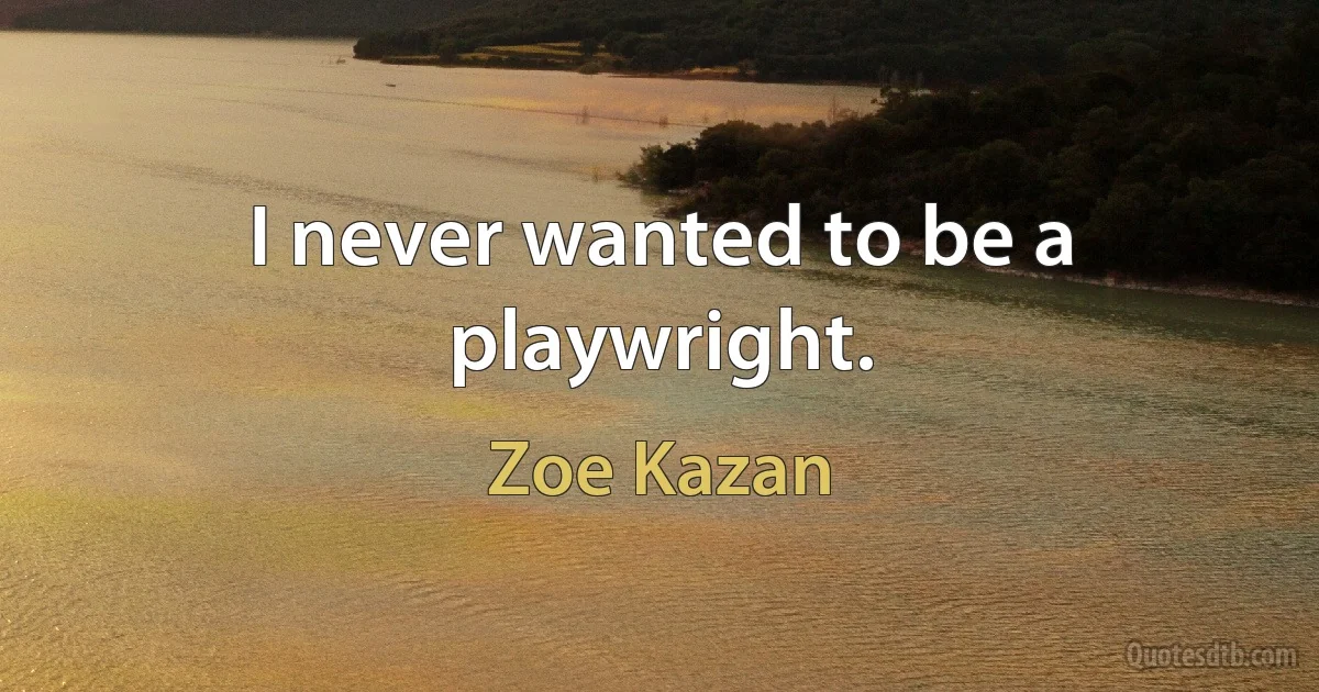 I never wanted to be a playwright. (Zoe Kazan)