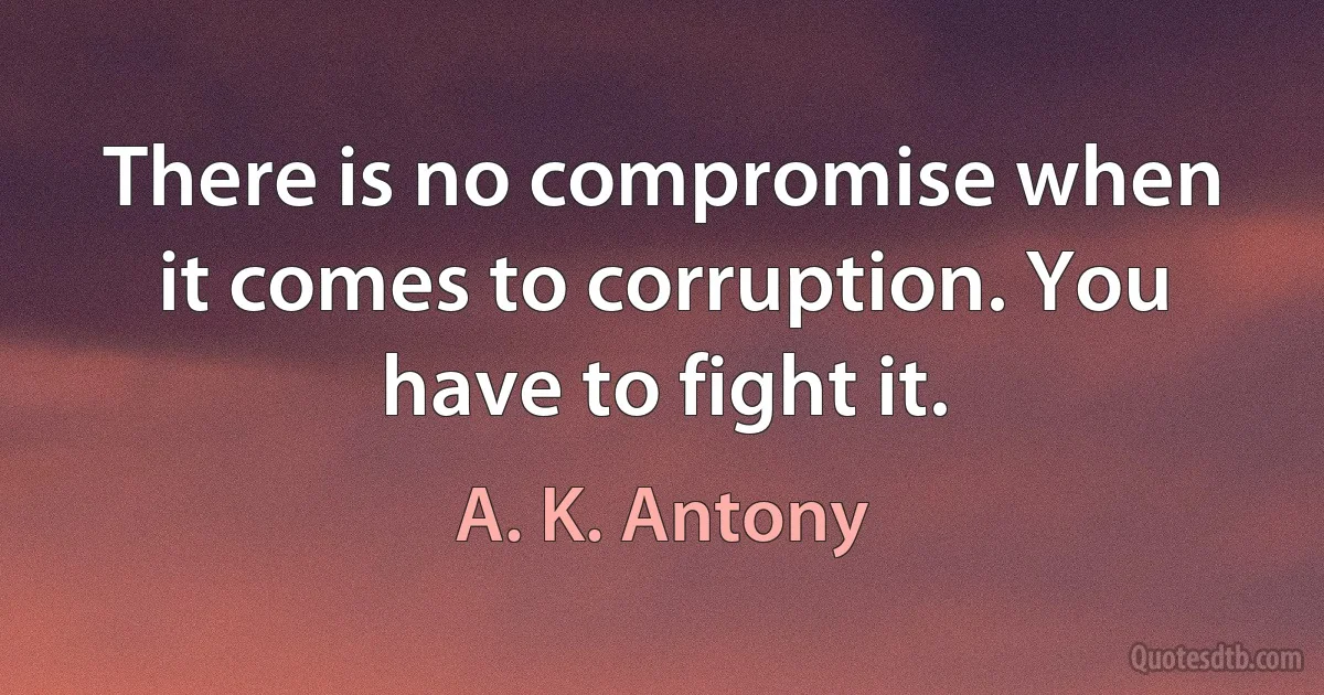 There is no compromise when it comes to corruption. You have to fight it. (A. K. Antony)