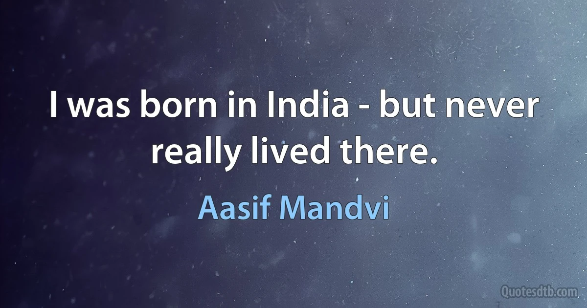 I was born in India - but never really lived there. (Aasif Mandvi)