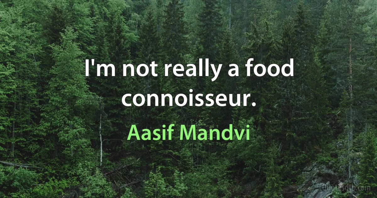 I'm not really a food connoisseur. (Aasif Mandvi)