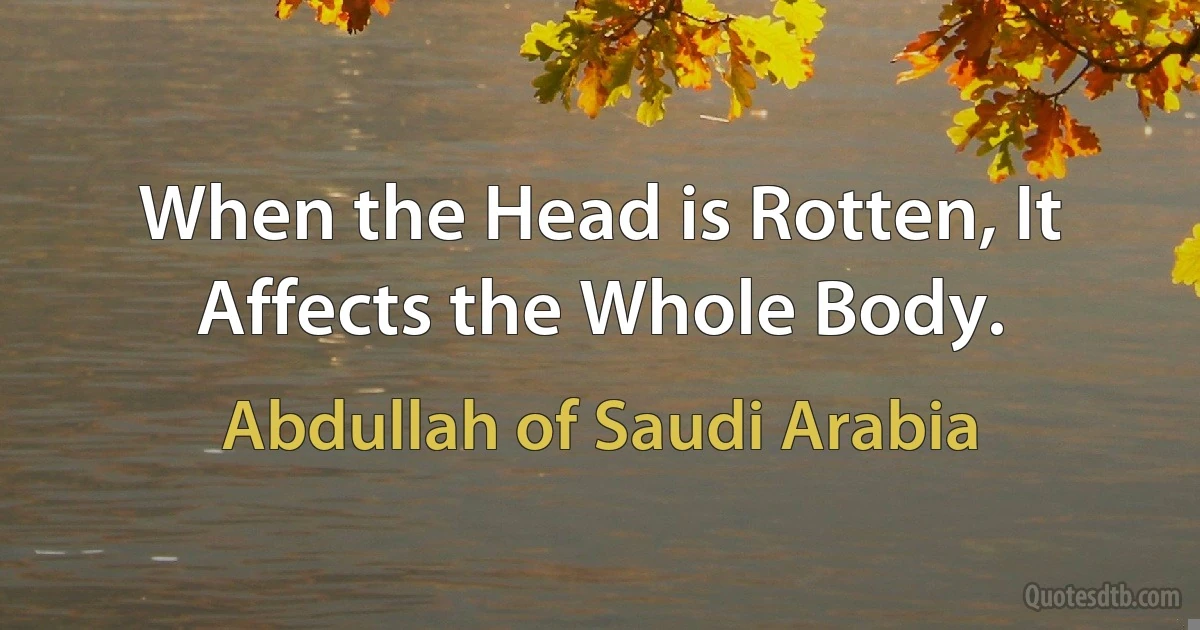 When the Head is Rotten, It Affects the Whole Body. (Abdullah of Saudi Arabia)