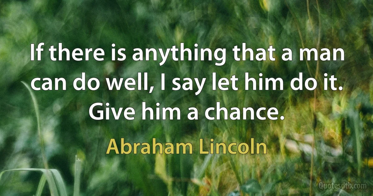 If there is anything that a man can do well, I say let him do it. Give him a chance. (Abraham Lincoln)