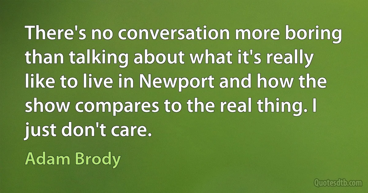 There's no conversation more boring than talking about what it's really like to live in Newport and how the show compares to the real thing. I just don't care. (Adam Brody)