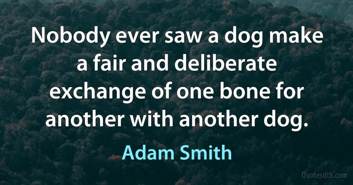 Nobody ever saw a dog make a fair and deliberate exchange of one bone for another with another dog. (Adam Smith)