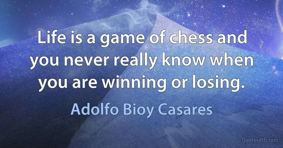 Life is a game of chess and you never really know when you are winning or losing. (Adolfo Bioy Casares)