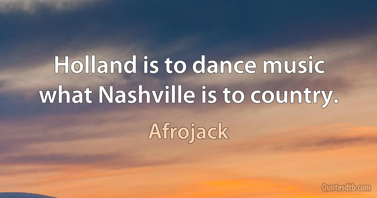 Holland is to dance music what Nashville is to country. (Afrojack)