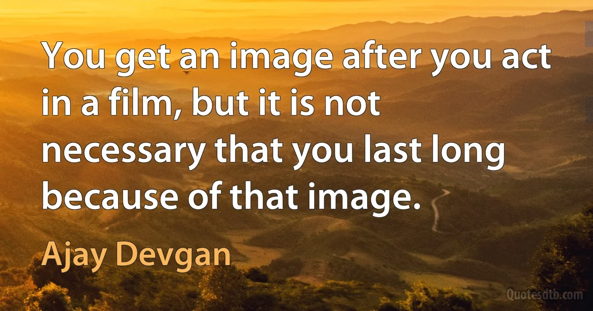 You get an image after you act in a film, but it is not necessary that you last long because of that image. (Ajay Devgan)