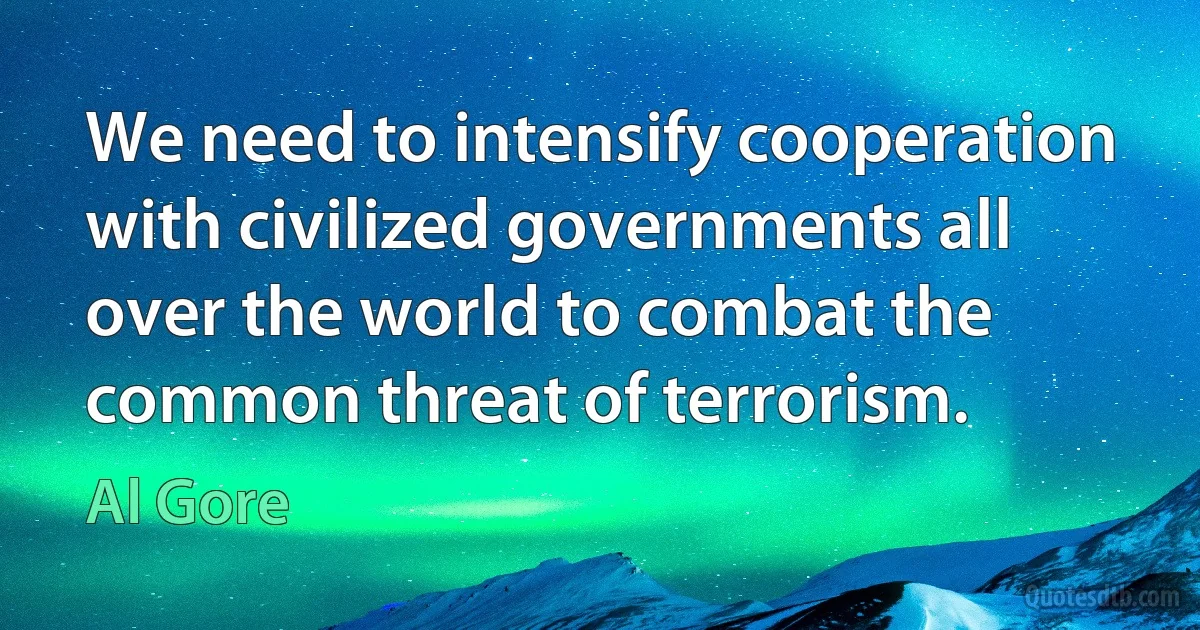 We need to intensify cooperation with civilized governments all over the world to combat the common threat of terrorism. (Al Gore)