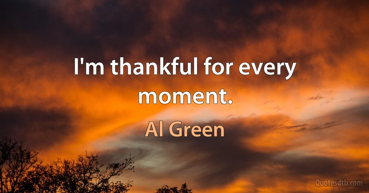 I'm thankful for every moment. (Al Green)