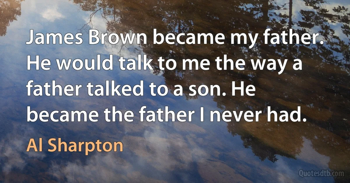 James Brown became my father. He would talk to me the way a father talked to a son. He became the father I never had. (Al Sharpton)