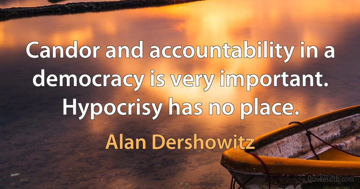 Candor and accountability in a democracy is very important. Hypocrisy has no place. (Alan Dershowitz)