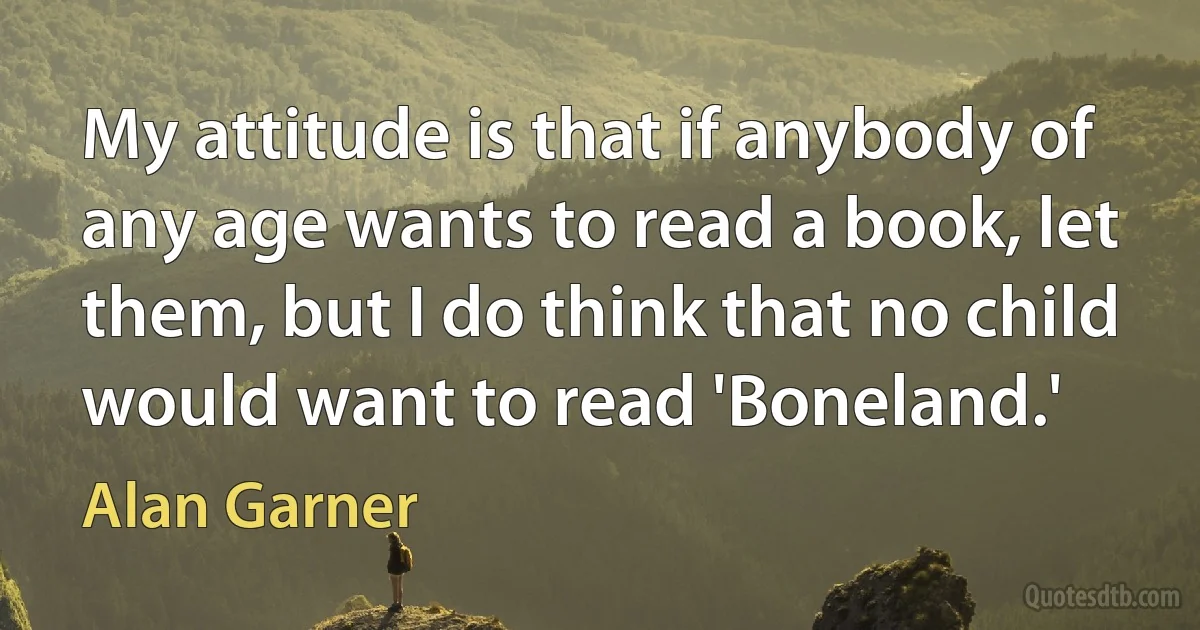 My attitude is that if anybody of any age wants to read a book, let them, but I do think that no child would want to read 'Boneland.' (Alan Garner)