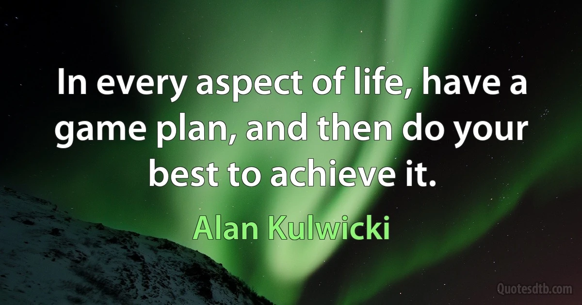 In every aspect of life, have a game plan, and then do your best to achieve it. (Alan Kulwicki)