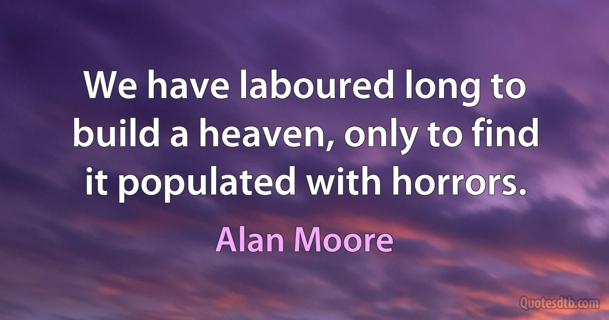 We have laboured long to build a heaven, only to find it populated with horrors. (Alan Moore)