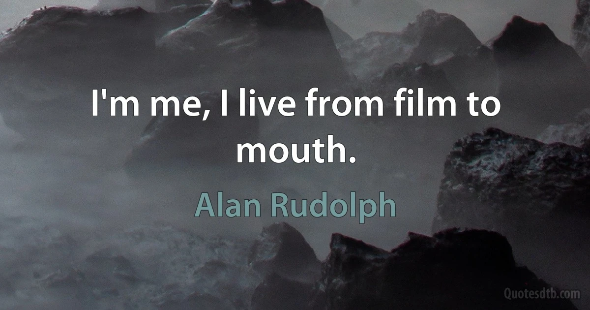 I'm me, I live from film to mouth. (Alan Rudolph)