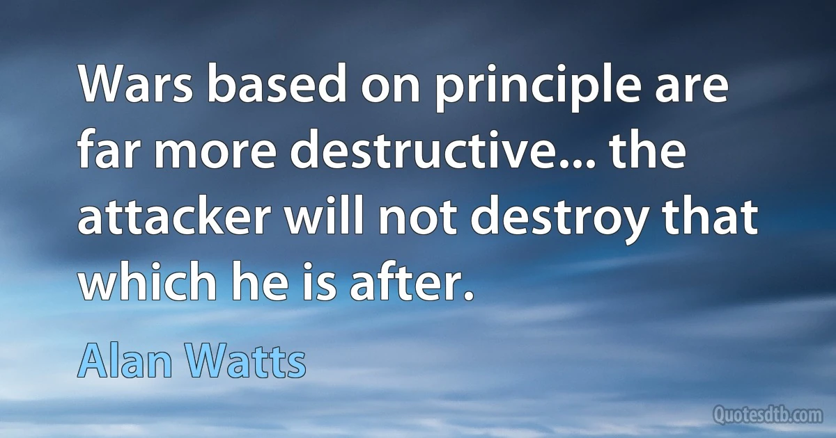 Wars based on principle are far more destructive... the attacker will not destroy that which he is after. (Alan Watts)