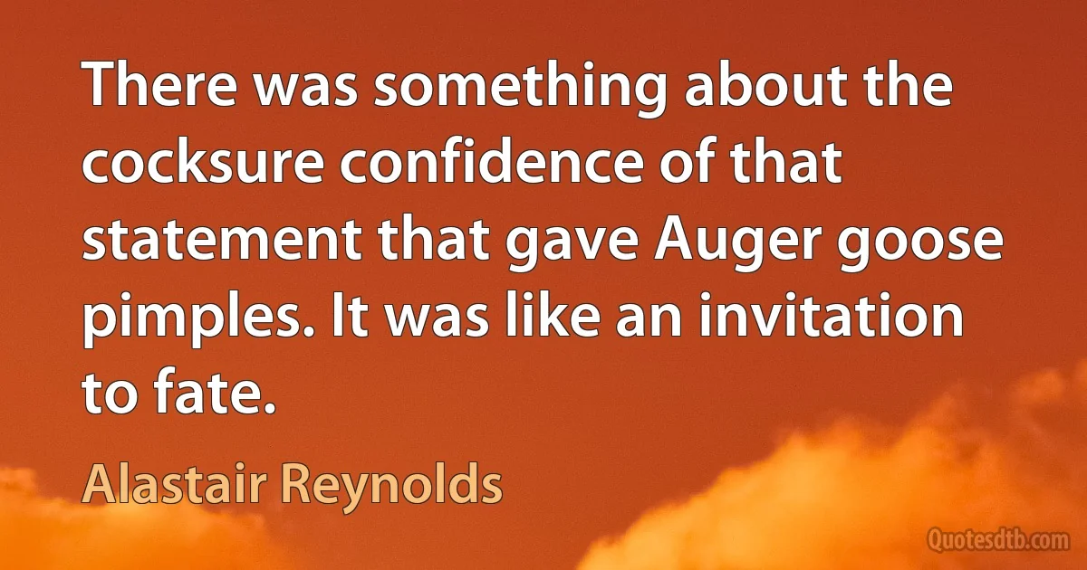 There was something about the cocksure confidence of that statement that gave Auger goose pimples. It was like an invitation to fate. (Alastair Reynolds)