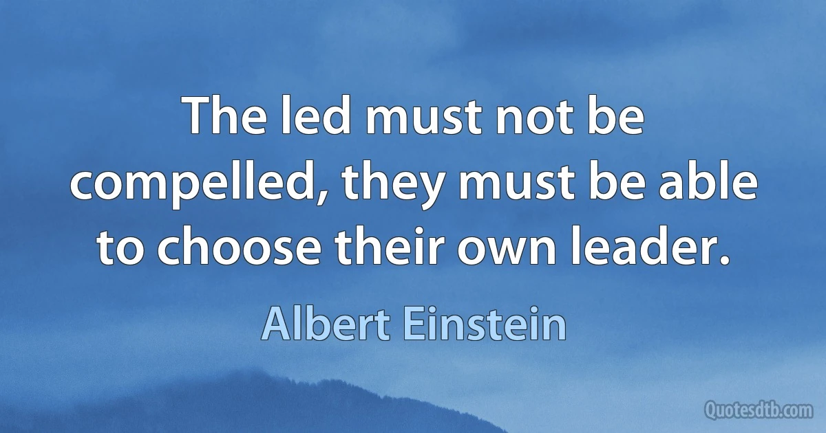 The led must not be compelled, they must be able to choose their own leader. (Albert Einstein)