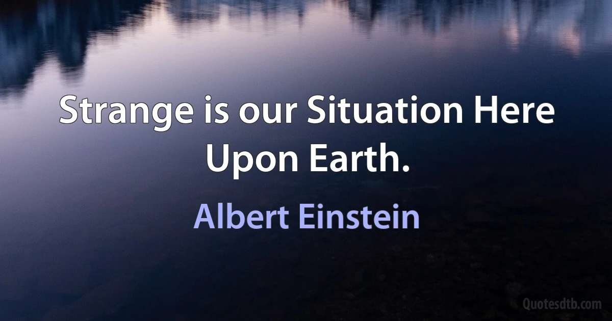 Strange is our Situation Here Upon Earth. (Albert Einstein)